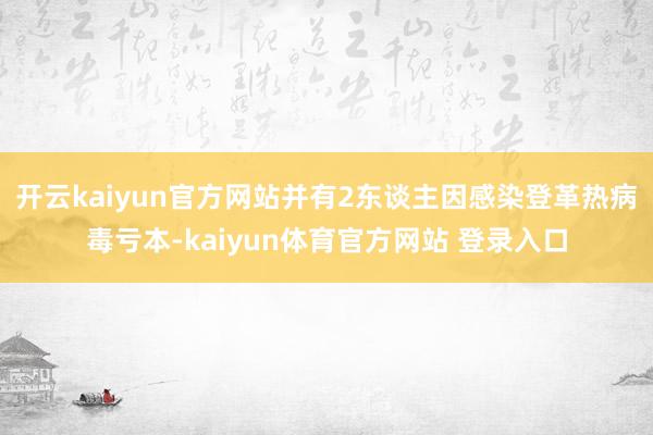 开云kaiyun官方网站并有2东谈主因感染登革热病毒亏本-kaiyun体育官方网站 登录入口