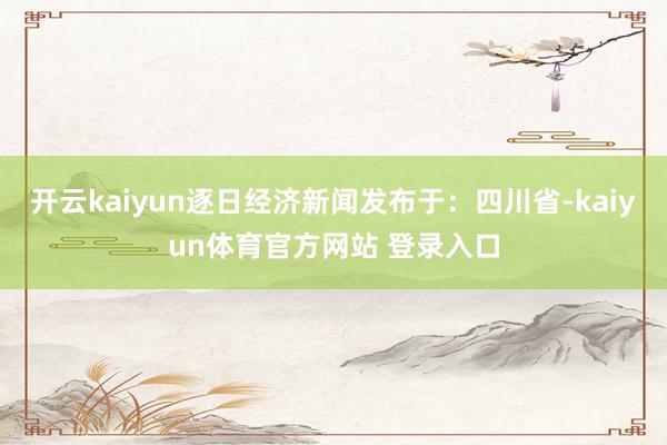 开云kaiyun逐日经济新闻发布于：四川省-kaiyun体育官方网站 登录入口