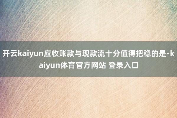 开云kaiyun应收账款与现款流十分值得把稳的是-kaiyun体育官方网站 登录入口