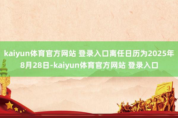 kaiyun体育官方网站 登录入口离任日历为2025年8月28日-kaiyun体育官方网站 登录入口