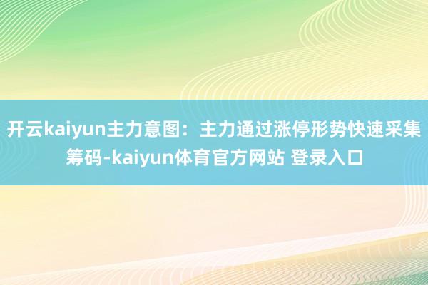 开云kaiyun主力意图：主力通过涨停形势快速采集筹码-kaiyun体育官方网站 登录入口