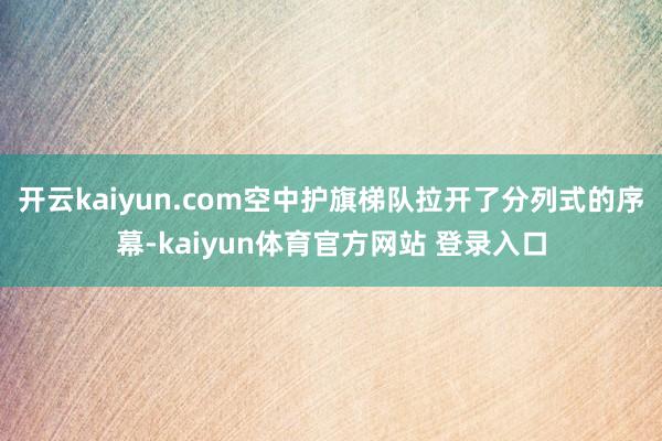开云kaiyun.com空中护旗梯队拉开了分列式的序幕-kaiyun体育官方网站 登录入口