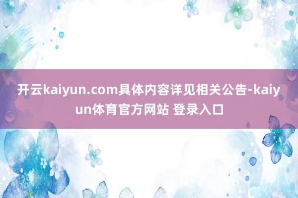 开云kaiyun.com具体内容详见相关公告-kaiyun体育官方网站 登录入口
