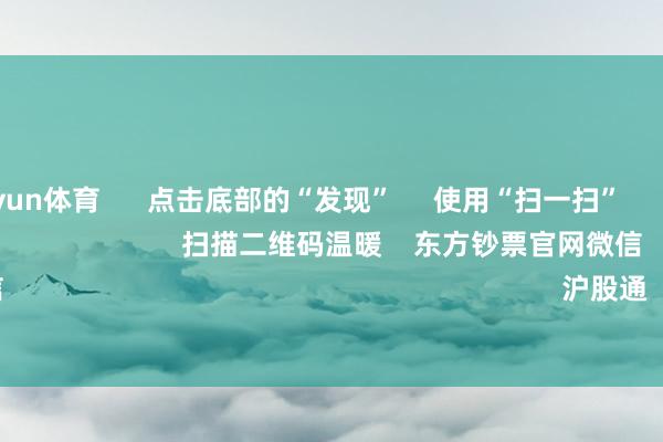 开云kaiyun体育 点击底部的“发现” 使用“扫一扫” 即可将网页共享至一又友圈 扫描二维码温暖 东方钞票官网微信 沪股通 深股通