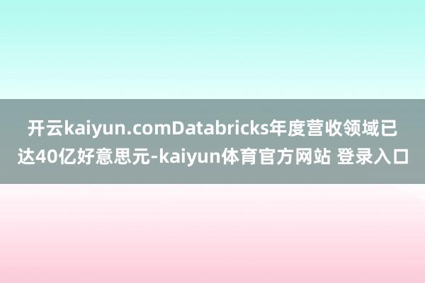 开云kaiyun.comDatabricks年度营收领域已达40亿好意思元-kaiyun体育官方网站 登录入口