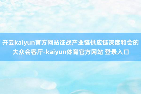 开云kaiyun官方网站征战产业链供应链深度和会的大众会客厅-kaiyun体育官方网站 登录入口