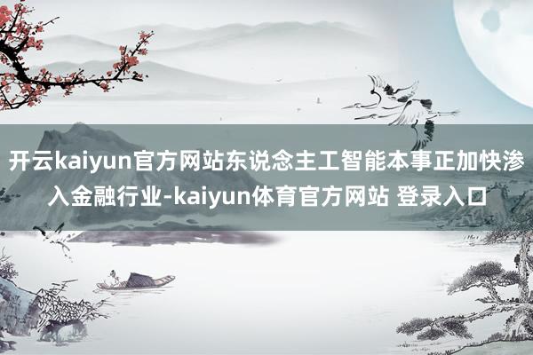 开云kaiyun官方网站东说念主工智能本事正加快渗入金融行业-kaiyun体育官方网站 登录入口