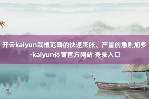 开云kaiyun栽植范畴的快速膨胀、产量的急剧加多-kaiyun体育官方网站 登录入口