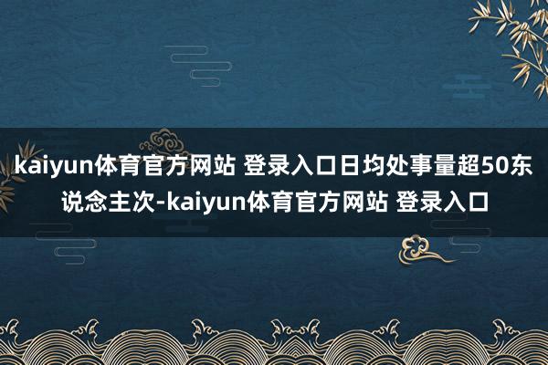 kaiyun体育官方网站 登录入口日均处事量超50东说念主次-kaiyun体育官方网站 登录入口