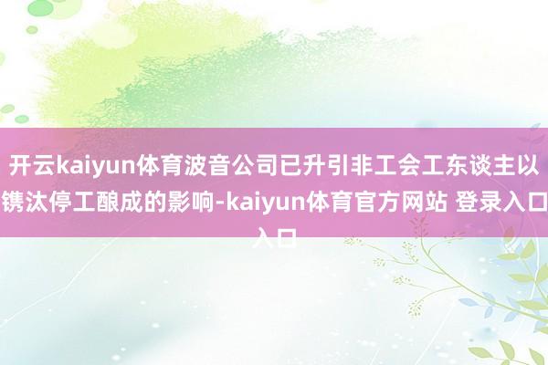 开云kaiyun体育波音公司已升引非工会工东谈主以镌汰停工酿成的影响-kaiyun体育官方网站 登录入口