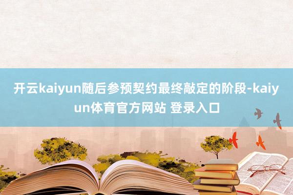 开云kaiyun随后参预契约最终敲定的阶段-kaiyun体育官方网站 登录入口