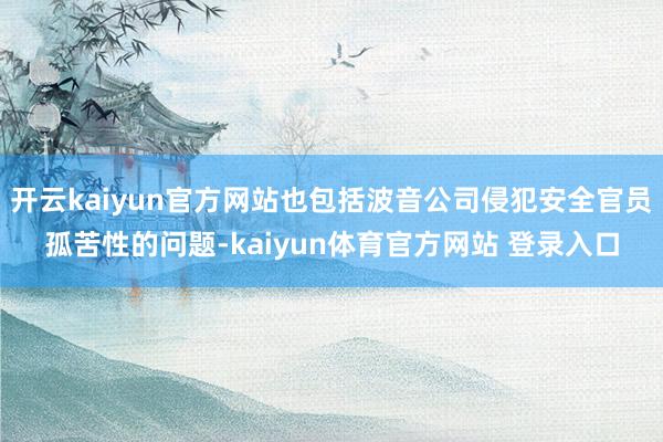 开云kaiyun官方网站也包括波音公司侵犯安全官员孤苦性的问题-kaiyun体育官方网站 登录入口