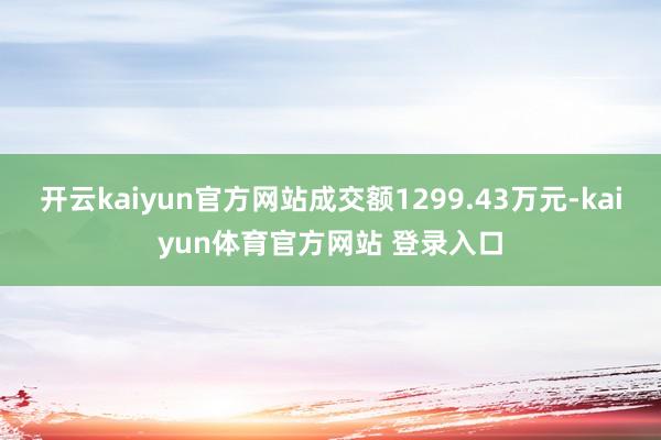 开云kaiyun官方网站成交额1299.43万元-kaiyun体育官方网站 登录入口