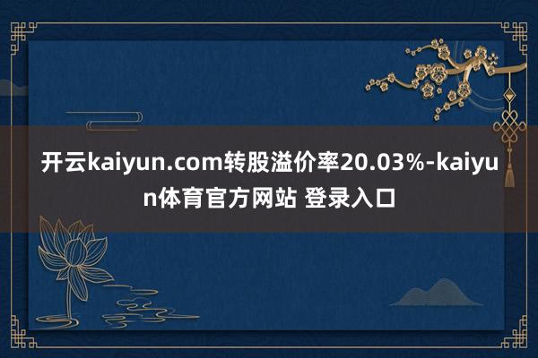 开云kaiyun.com转股溢价率20.03%-kaiyun体育官方网站 登录入口