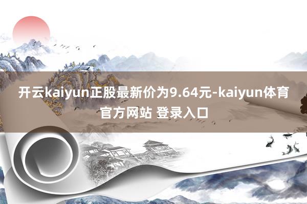 开云kaiyun正股最新价为9.64元-kaiyun体育官方网站 登录入口