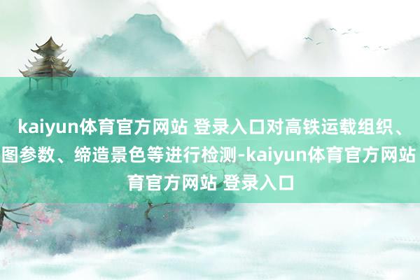 kaiyun体育官方网站 登录入口对高铁运载组织、列车脱手图参数、缔造景色等进行检测-kaiyun体育官方网站 登录入口