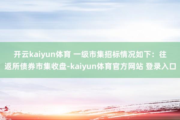 开云kaiyun体育 　　一级市集招标情况如下：　　往返所债券市集收盘-kaiyun体育官方网站 登录入口