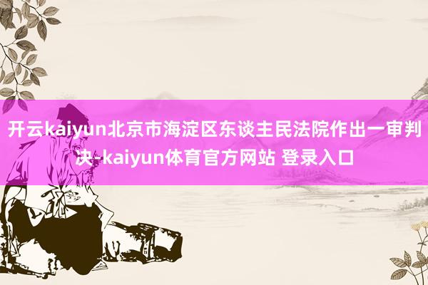 开云kaiyun北京市海淀区东谈主民法院作出一审判决-kaiyun体育官方网站 登录入口