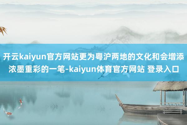 开云kaiyun官方网站更为粤沪两地的文化和会增添浓墨重彩的一笔-kaiyun体育官方网站 登录入口