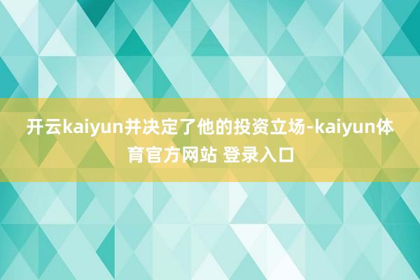 开云kaiyun并决定了他的投资立场-kaiyun体育官方网站 登录入口