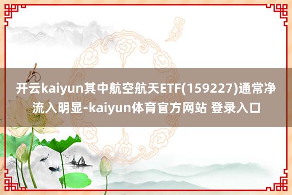 开云kaiyun其中航空航天ETF(159227)通常净流入明显-kaiyun体育官方网站 登录入口