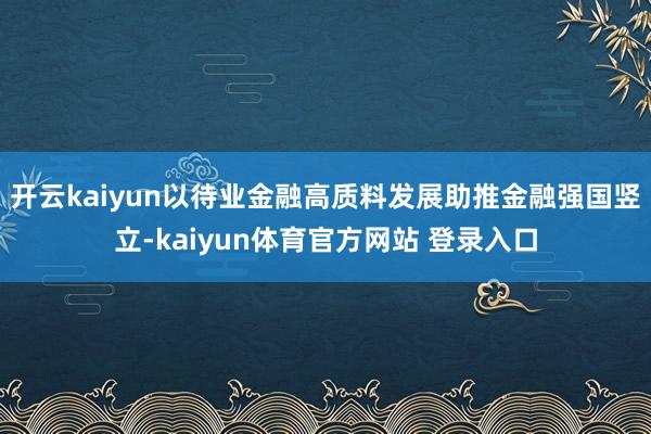 开云kaiyun以待业金融高质料发展助推金融强国竖立-kaiyun体育官方网站 登录入口