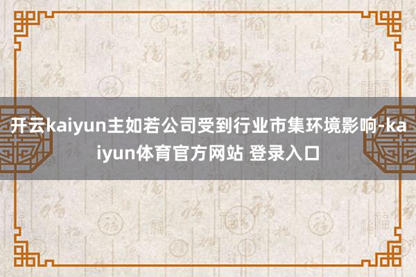开云kaiyun主如若公司受到行业市集环境影响-kaiyun体育官方网站 登录入口