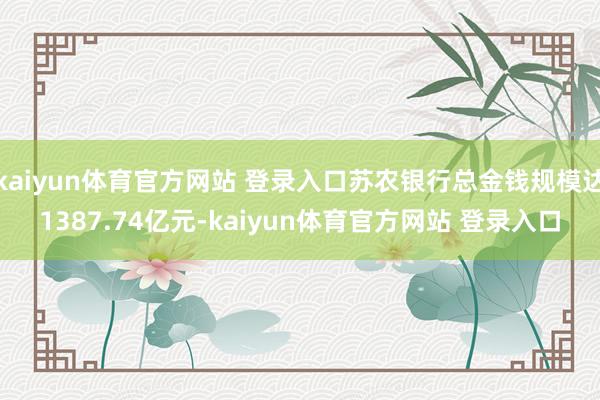 kaiyun体育官方网站 登录入口苏农银行总金钱规模达1387.74亿元-kaiyun体育官方网站 登录入口