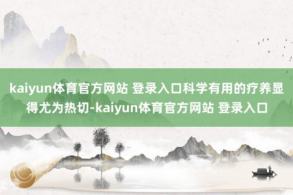 kaiyun体育官方网站 登录入口科学有用的疗养显得尤为热切-kaiyun体育官方网站 登录入口