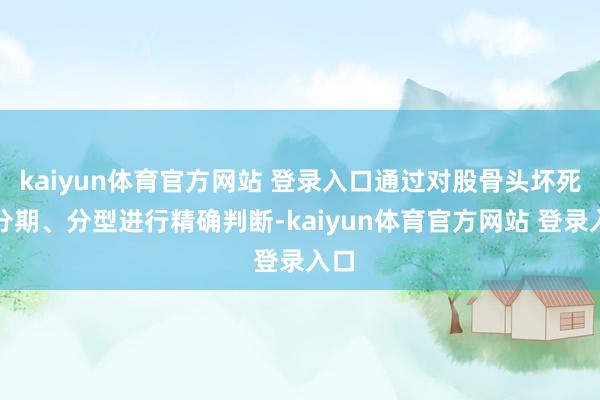 kaiyun体育官方网站 登录入口通过对股骨头坏死的分期、分型进行精确判断-kaiyun体育官方网站 登录入口