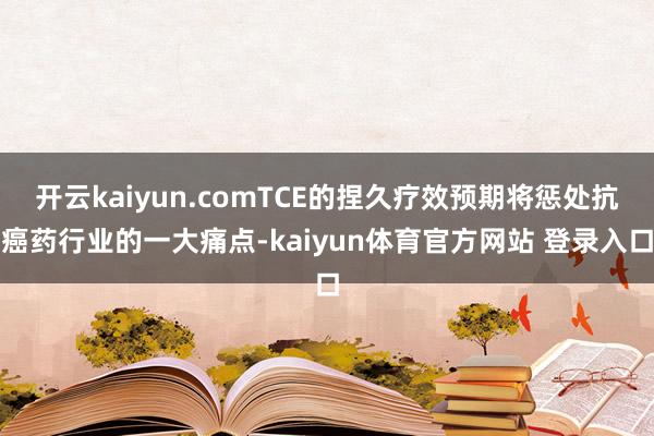 开云kaiyun.comTCE的捏久疗效预期将惩处抗癌药行业的一大痛点-kaiyun体育官方网站 登录入口