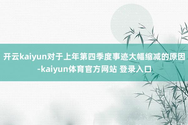 开云kaiyun对于上年第四季度事迹大幅缩减的原因-kaiyun体育官方网站 登录入口