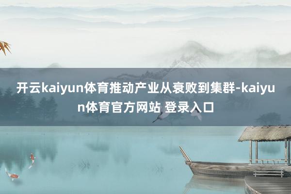 开云kaiyun体育推动产业从衰败到集群-kaiyun体育官方网站 登录入口