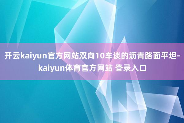 开云kaiyun官方网站双向10车谈的沥青路面平坦-kaiyun体育官方网站 登录入口