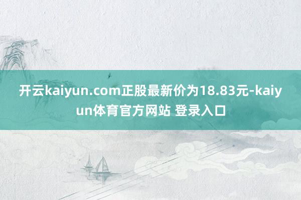 开云kaiyun.com正股最新价为18.83元-kaiyun体育官方网站 登录入口
