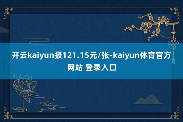 开云kaiyun报121.15元/张-kaiyun体育官方网站 登录入口