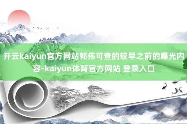 开云kaiyun官方网站郭伟可查的较早之前的曝光内容-kaiyun体育官方网站 登录入口