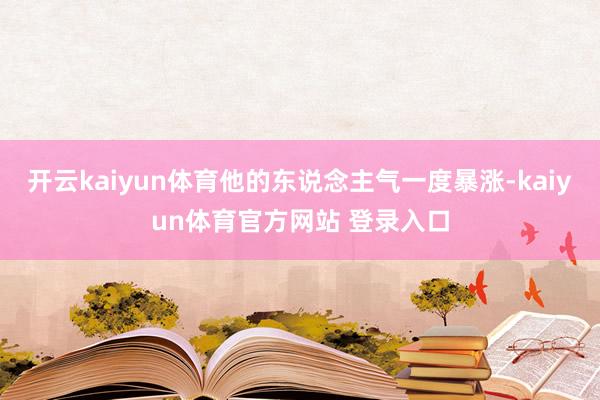 开云kaiyun体育他的东说念主气一度暴涨-kaiyun体育官方网站 登录入口
