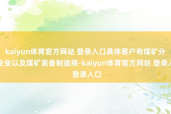 kaiyun体育官方网站 登录入口具体客户有煤矿分娩企业以及煤矿装备制造商-kaiyun体育官方网站 登录入口