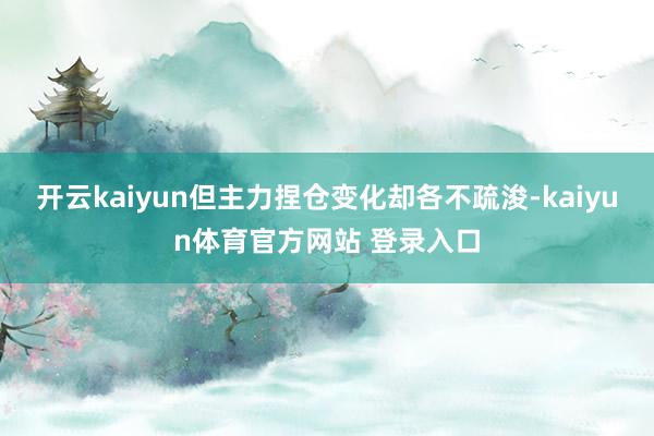 开云kaiyun但主力捏仓变化却各不疏浚-kaiyun体育官方网站 登录入口