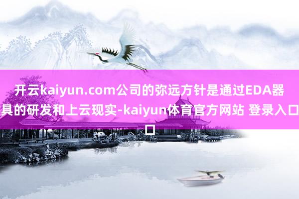 开云kaiyun.com公司的弥远方针是通过EDA器具的研发和上云现实-kaiyun体育官方网站 登录入口