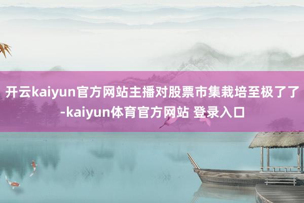 开云kaiyun官方网站主播对股票市集栽培至极了了-kaiyun体育官方网站 登录入口