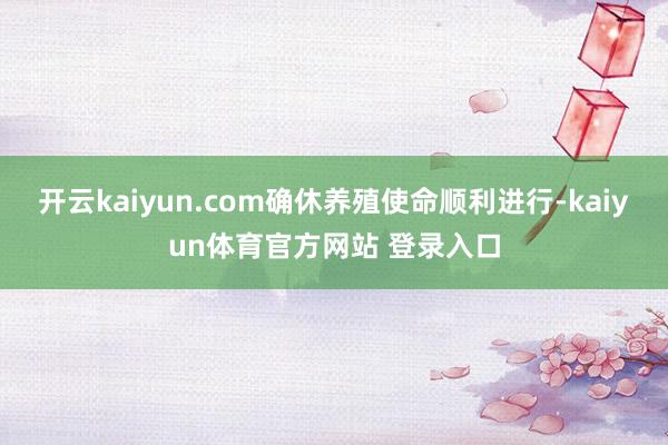 开云kaiyun.com确休养殖使命顺利进行-kaiyun体育官方网站 登录入口