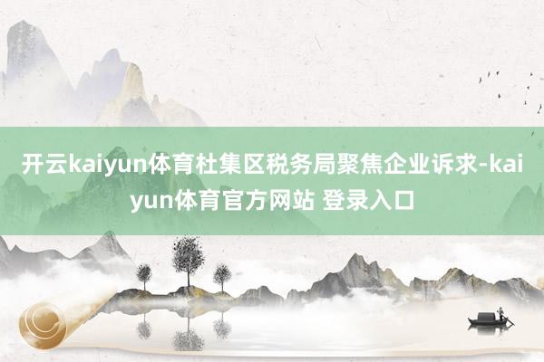 开云kaiyun体育杜集区税务局聚焦企业诉求-kaiyun体育官方网站 登录入口