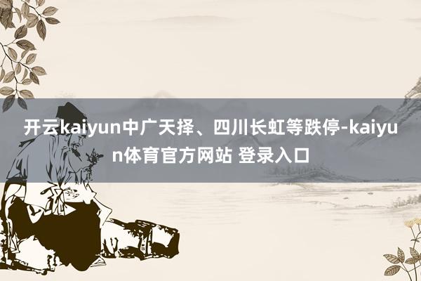 开云kaiyun中广天择、四川长虹等跌停-kaiyun体育官方网站 登录入口