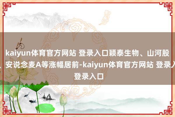 kaiyun体育官方网站 登录入口颖泰生物、山河股份、安说念麦A等涨幅居前-kaiyun体育官方网站 登录入口