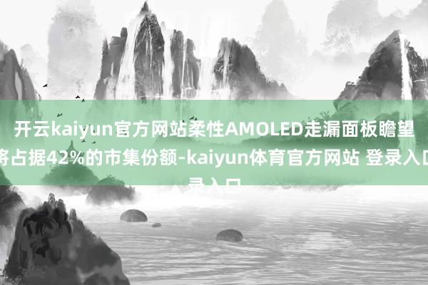 开云kaiyun官方网站柔性AMOLED走漏面板瞻望将占据42%的市集份额-kaiyun体育官方网站 登录入口