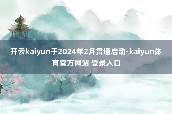 开云kaiyun于2024年2月贯通启动-kaiyun体育官方网站 登录入口