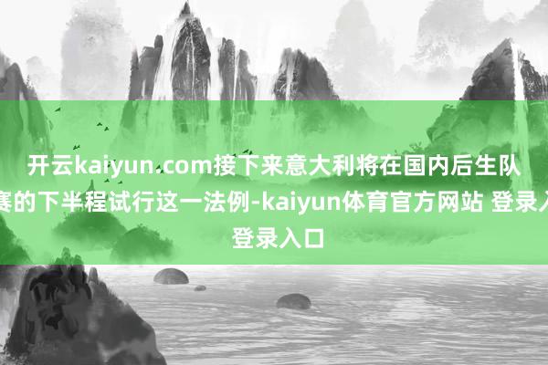开云kaiyun.com接下来意大利将在国内后生队联赛的下半程试行这一法例-kaiyun体育官方网站 登录入口