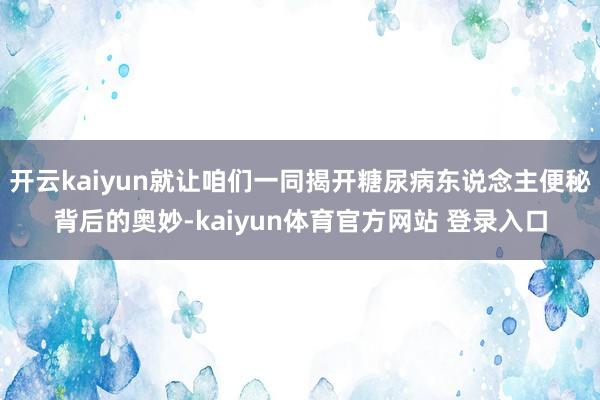 开云kaiyun就让咱们一同揭开糖尿病东说念主便秘背后的奥妙-kaiyun体育官方网站 登录入口
